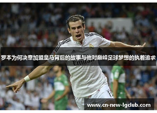 罗本为何决意加盟皇马背后的故事与他对巅峰足球梦想的执着追求
