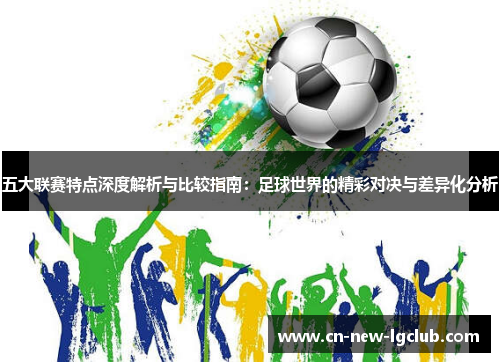 五大联赛特点深度解析与比较指南:足球世界的精彩对决与差异化分析 五大联赛特点深度解析与比较指南:足球世界的精彩对决与差异化分析