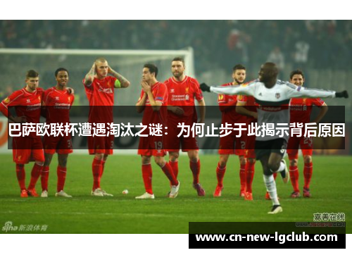 巴萨欧联杯遭遇淘汰之谜:为何止步于此揭示背后原因 巴萨欧联杯遭遇淘汰之谜:为何止步于此揭示背后原因