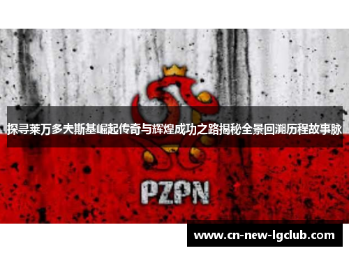 探寻莱万多夫斯基崛起传奇与辉煌成功之路揭秘全景回溯历程故事脉 探寻莱万多夫斯基崛起传奇与辉煌成功之路揭秘全景回溯历程故事脉