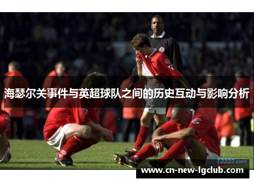 海瑟尔关事件与英超球队之间的历史互动与影响分析 海瑟尔关事件与英超球队之间的历史互动与影响分析