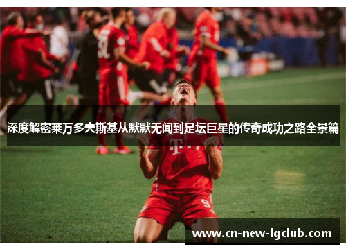深度解密莱万多夫斯基从默默无闻到足坛巨星的传奇成功之路全景篇 深度解密莱万多夫斯基从默默无闻到足坛巨星的传奇成功之路全景篇
