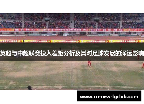 英超与中超联赛投入差距分析及其对足球发展的深远影响 英超与中超联赛投入差距分析及其对足球发展的深远影响