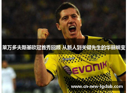莱万多夫斯基欧冠首秀回顾 从新人到关键先生的华丽蜕变 莱万多夫斯基欧冠首秀回顾 从新人到关键先生的华丽蜕变
