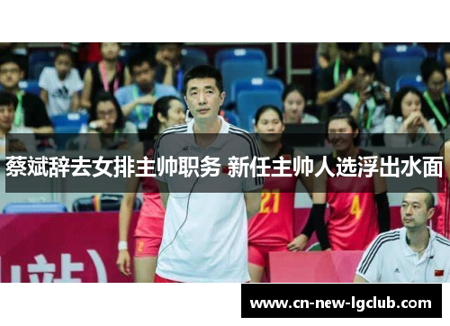 蔡斌辞去女排主帅职务 新任主帅人选浮出水面