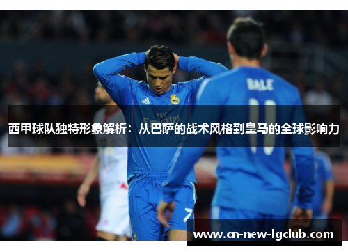 西甲球队独特形象解析：从巴萨的战术风格到皇马的全球影响力