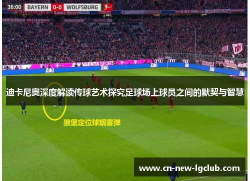 迪卡尼奥深度解读传球艺术探究足球场上球员之间的默契与智慧