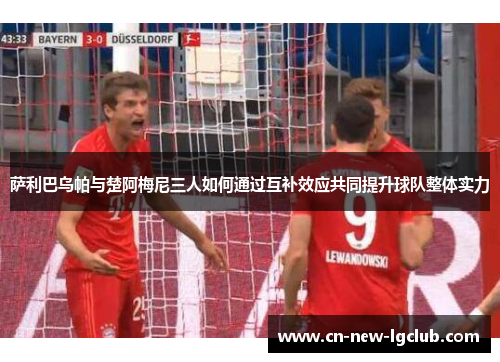 萨利巴乌帕与楚阿梅尼三人如何通过互补效应共同提升球队整体实力