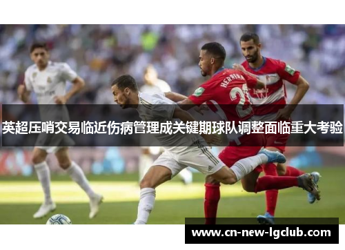 英超压哨交易临近伤病管理成关键期球队调整面临重大考验 英超压哨交易临近伤病管理成关键期球队调整面临重大考验