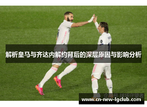 解析皇马与齐达内解约背后的深层原因与影响分析 解析皇马与齐达内解约背后的深层原因与影响分析