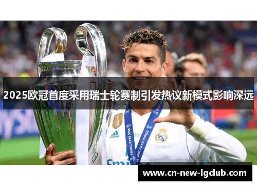 2025欧冠首度采用瑞士轮赛制引发热议新模式影响深远