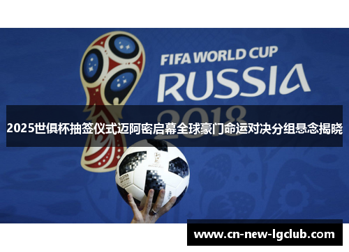 2025世俱杯抽签仪式迈阿密启幕全球豪门命运对决分组悬念揭晓