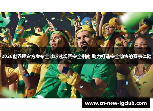 2026世界杯官方发布全球球迷观赛安全指南 助力打造安全愉快的赛事体验