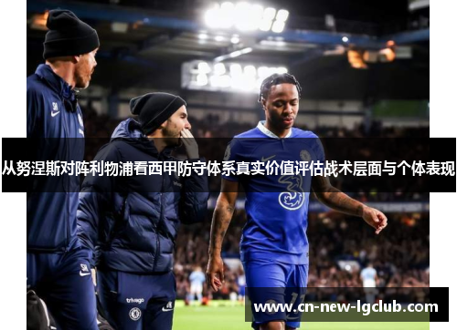 从努涅斯对阵利物浦看西甲防守体系真实价值评估战术层面与个体表现 从努涅斯对阵利物浦看西甲防守体系真实价值评估战术层面与个体表现