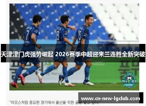 天津津门虎强势崛起 2026赛季中超迎来三连胜全新突破