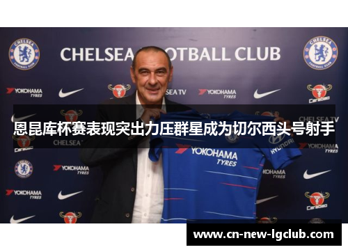 恩昆库杯赛表现突出力压群星成为切尔西头号射手 恩昆库杯赛表现突出力压群星成为切尔西头号射手