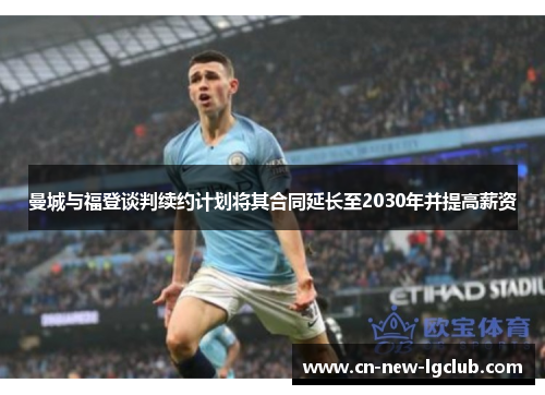 曼城与福登谈判续约计划将其合同延长至2030年并提高薪资 曼城与福登谈判续约计划将其合同延长至2030年并提高薪资