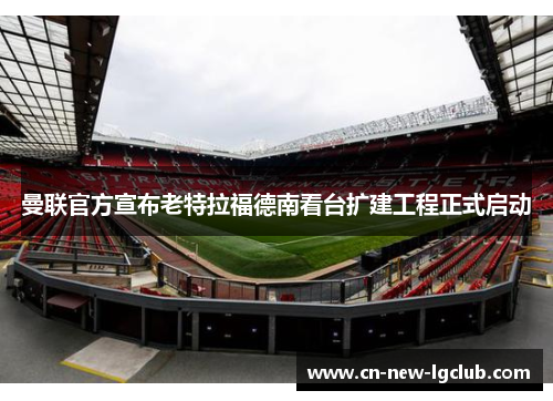 曼联官方宣布老特拉福德南看台扩建工程正式启动 曼联官方宣布老特拉福德南看台扩建工程正式启动