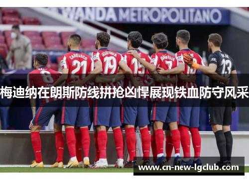 梅迪纳在朗斯防线拼抢凶悍展现铁血防守风采