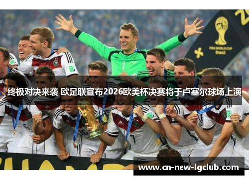 终极对决来袭 欧足联宣布2026欧美杯决赛将于卢塞尔球场上演 终极对决来袭 欧足联宣布2026欧美杯决赛将于卢塞尔球场上演