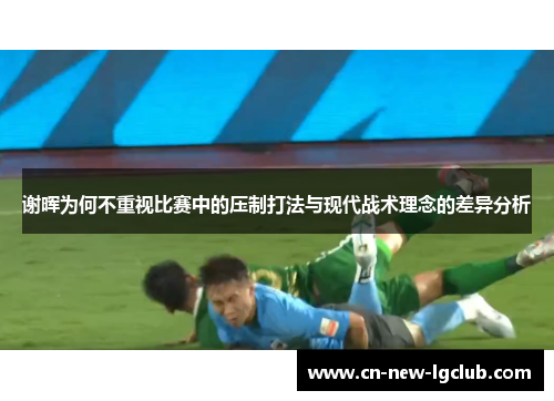 谢晖为何不重视比赛中的压制打法与现代战术理念的差异分析