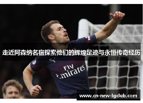 走近阿森纳名宿探索他们的辉煌足迹与永恒传奇经历