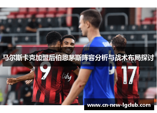 马尔斯卡克加盟后伯恩茅斯阵容分析与战术布局探讨 马尔斯卡克加盟后伯恩茅斯阵容分析与战术布局探讨
