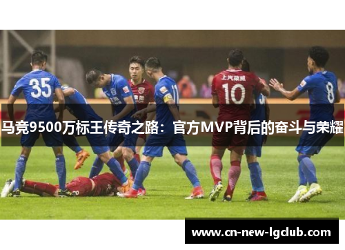 马竞9500万标王传奇之路:官方MVP背后的奋斗与荣耀 马竞9500万标王传奇之路:官方MVP背后的奋斗与荣耀