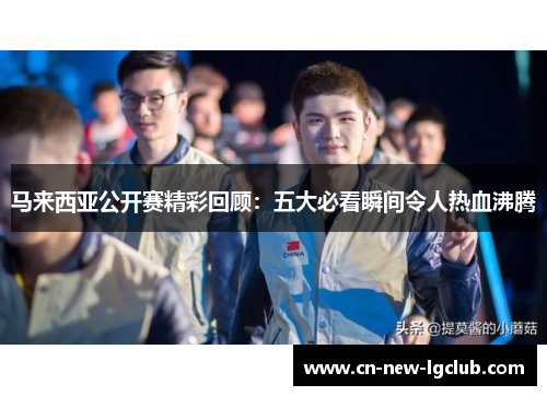 马来西亚公开赛精彩回顾:五大必看瞬间令人热血沸腾 马来西亚公开赛精彩回顾:五大必看瞬间令人热血沸腾
